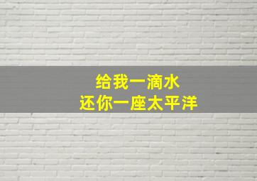 给我一滴水 还你一座太平洋